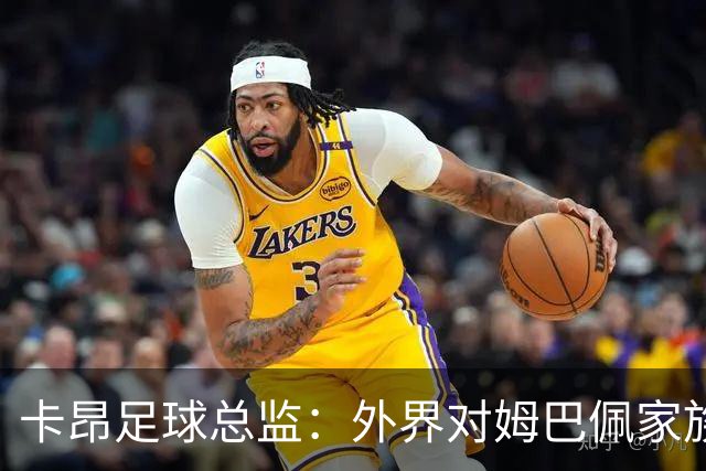 卡昂足球总监：外界对姆巴佩家族的管理的批评过于苛刻